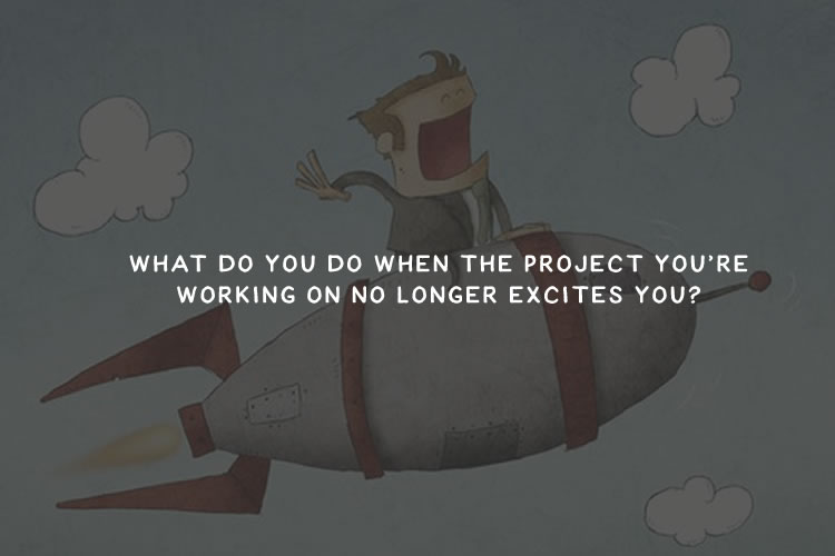 What Do You Do When the Project You’re Working on No Longer Excites You?