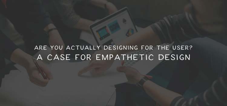 Are You Actually Designing for the User? A Case for Empathetic Design