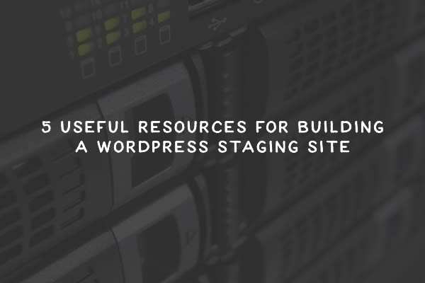 5 Useful Resources for Building a WordPress Staging Site