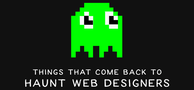 Things That Come Back to Haunt Web Designers