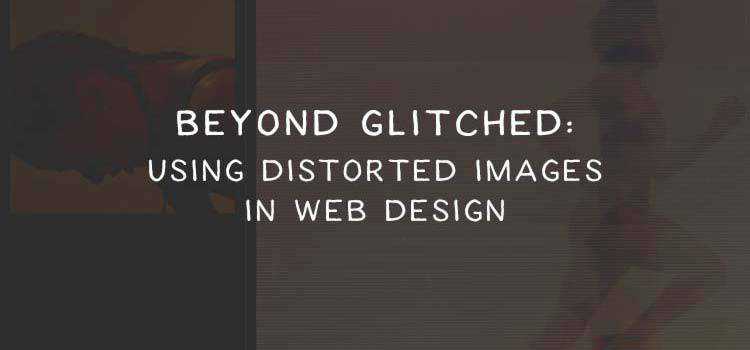 Beyond Glitched: Using Distorted Images in Web Design